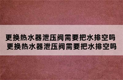 更换热水器泄压阀需要把水排空吗 更换热水器泄压阀需要把水排空吗